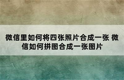 微信里如何将四张照片合成一张 微信如何拼图合成一张图片